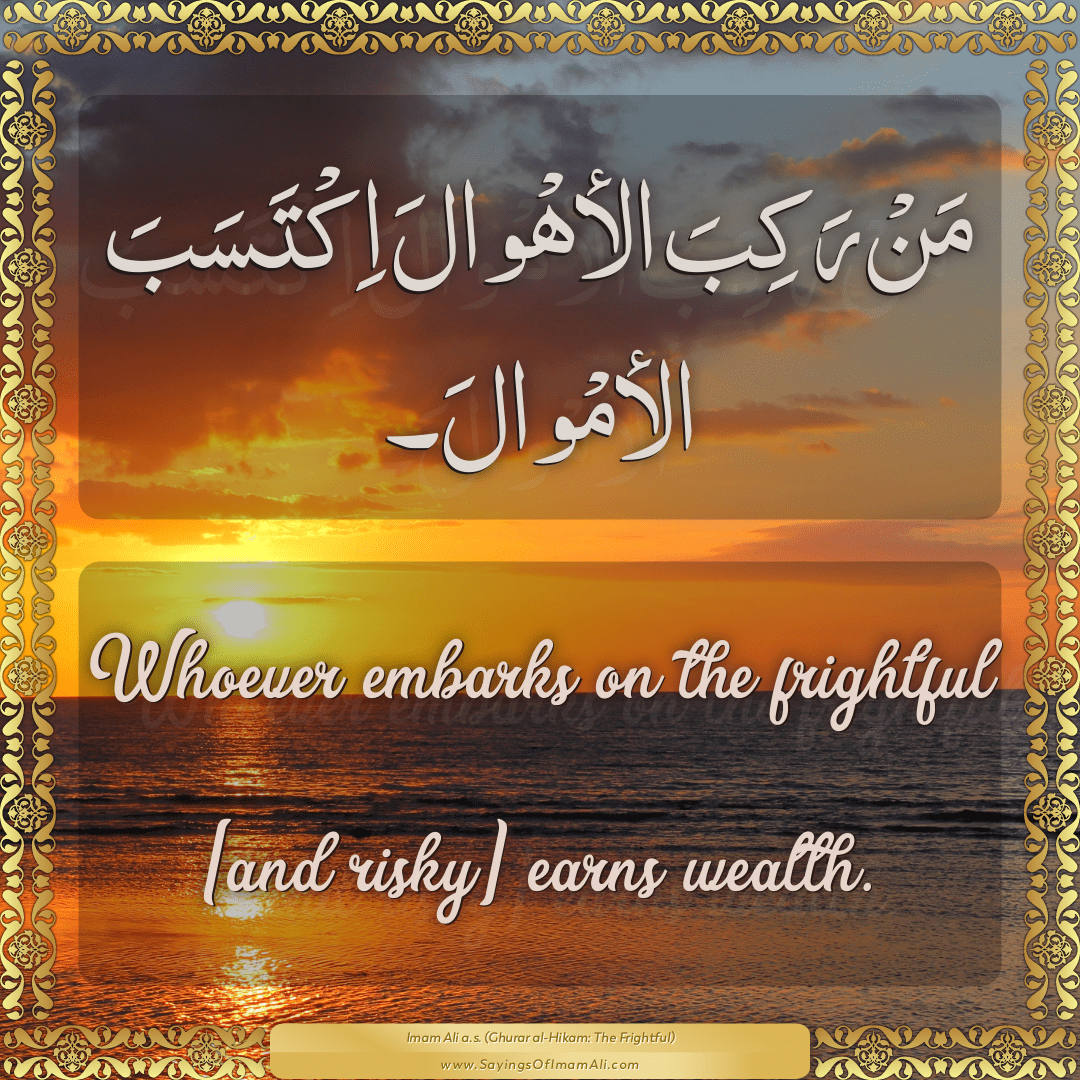 Whoever embarks on the frightful [and risky] earns wealth.